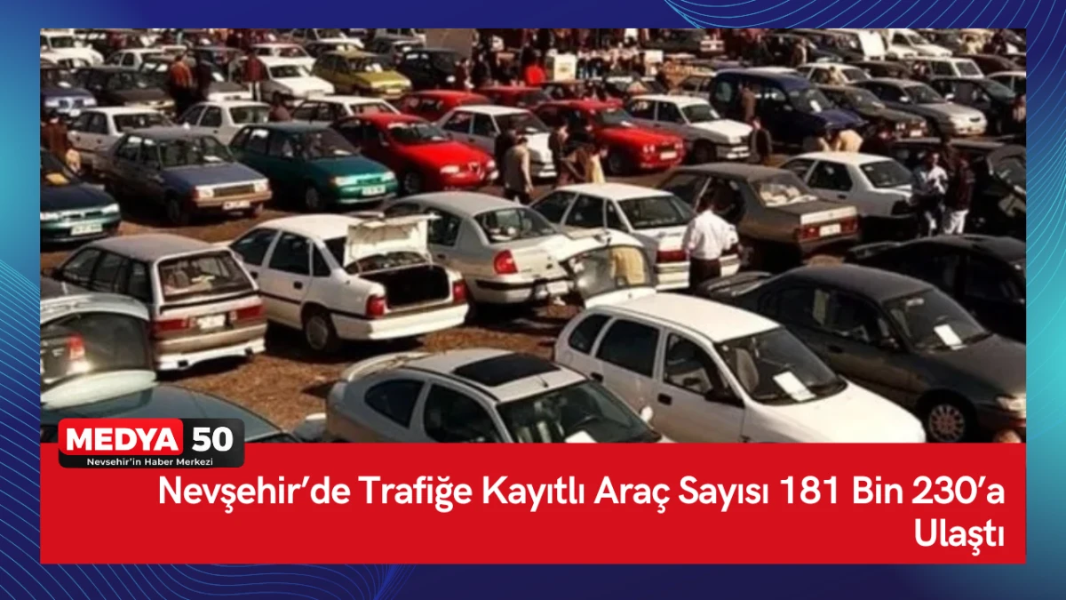 Nevşehir&rsquo;de Trafiğe Kayıtlı Ara&ccedil; Sayısı 181 Bin 230&rsquo;a Ulaştı